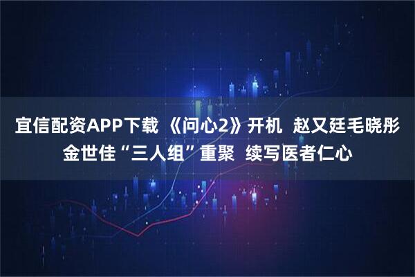 宜信配资APP下载 《问心2》开机  赵又廷毛晓彤金世佳“三人组”重聚  续写医者仁心