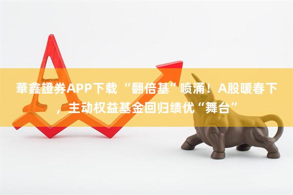 華鑫證券APP下载 “翻倍基”喷涌！A股暖春下，主动权益基金回归绩优“舞台”