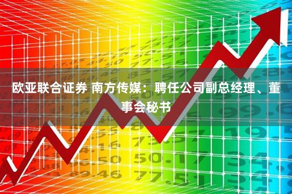 欧亚联合证券 南方传媒：聘任公司副总经理、董事会秘书