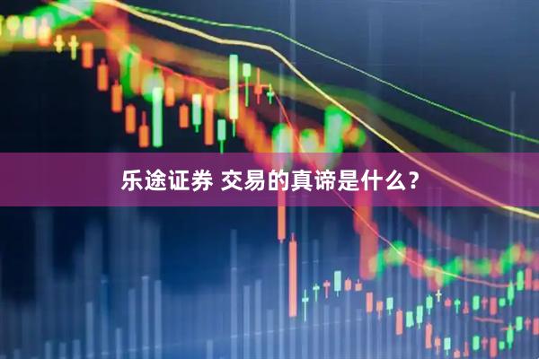乐途证券 交易的真谛是什么？