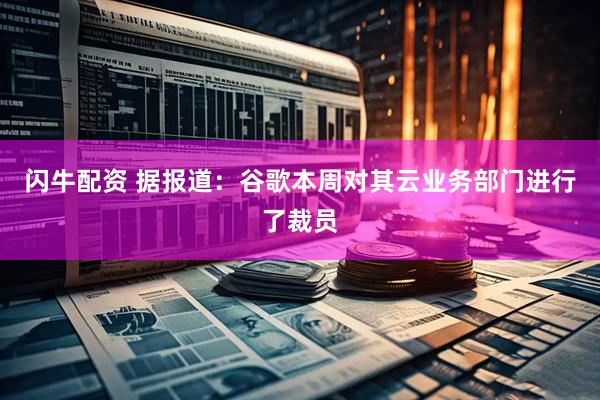 闪牛配资 据报道：谷歌本周对其云业务部门进行了裁员
