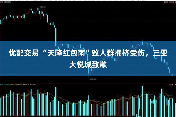 优配交易 “天降红包雨”致人群拥挤受伤，三亚大悦城致歉