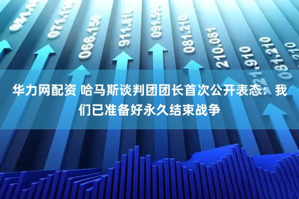 华力网配资 哈马斯谈判团团长首次公开表态：我们已准备好永久结束战争