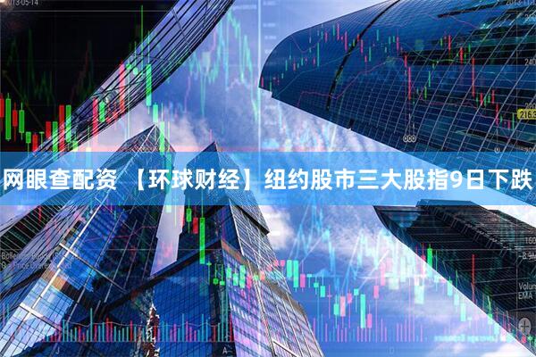 网眼查配资 【环球财经】纽约股市三大股指9日下跌