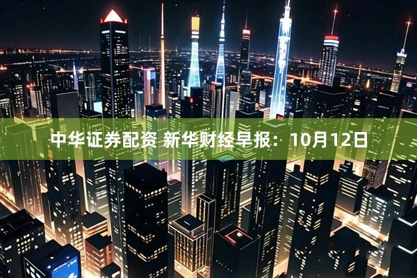中华证券配资 新华财经早报：10月12日