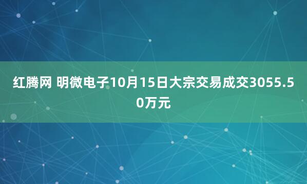 红腾网 明微电子10月15日大宗交易成交3055.50万元