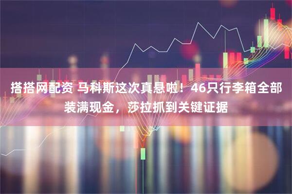 搭搭网配资 马科斯这次真悬啦！46只行李箱全部装满现金，莎拉抓到关键证据