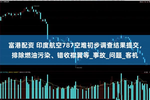 富港配资 印度航空787空难初步调查结果提交,排除燃油污染、错收襟翼等_事故_问题_客机