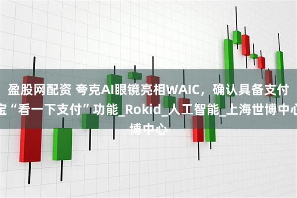 盈股网配资 夸克AI眼镜亮相WAIC，确认具备支付宝“看一下支付”功能_Rokid_人工智能_上海世博中心