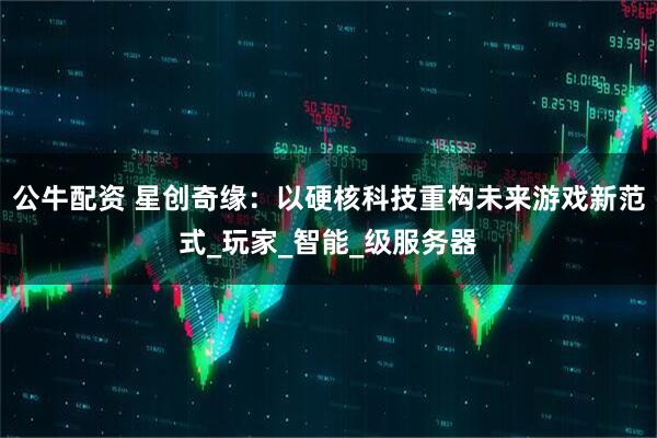 公牛配资 星创奇缘：以硬核科技重构未来游戏新范式_玩家_智能_级服务器
