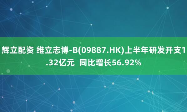 辉立配资 维立志博-B(09887.HK)上半年研发开支1.32亿元  同比增长56.92%