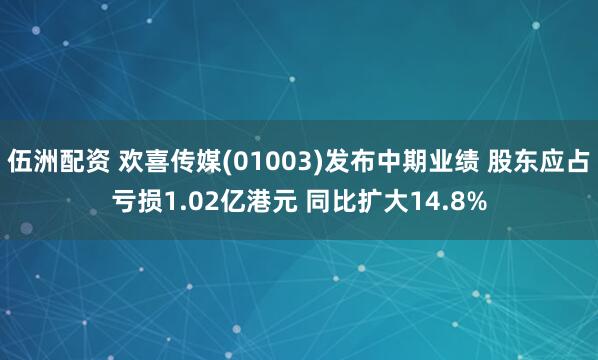 伍洲配资 欢喜传媒(01003)发布中期业绩 股东应占亏损1.02亿港元 同比扩大14.8%